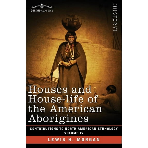 Contributions to North American Ethnology: Houses and House-Life of the American Aborigines: Volume IV (Paperback)
