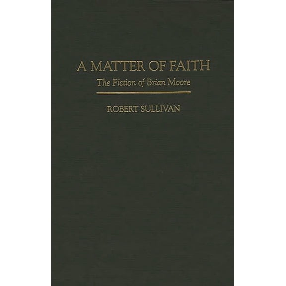 Contributions to the Study of World Lite A Matter of Faith: The Fiction of Brian Moore, Book 69, (Hardcover)