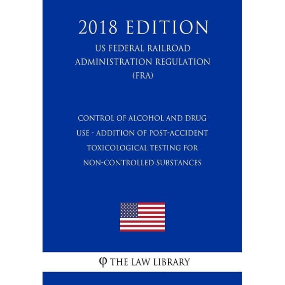Control of Alcohol and Drug Use - Addition of Post-Accident Toxicological Testing for Non-Controlled Substances (US Federal Railroad Administration Regulation) (FRA) (2018 Edition) (Paperback)