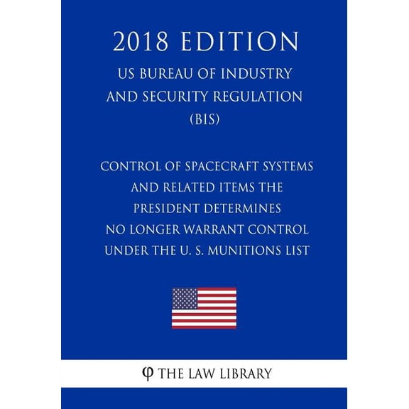 Control of Spacecraft Systems and Related Items the President Determines No Longer Warrant Control Under the U. S. Munitions List (Us Bureau of Industry and Security Regulation) (Bis) (2018 Edition)