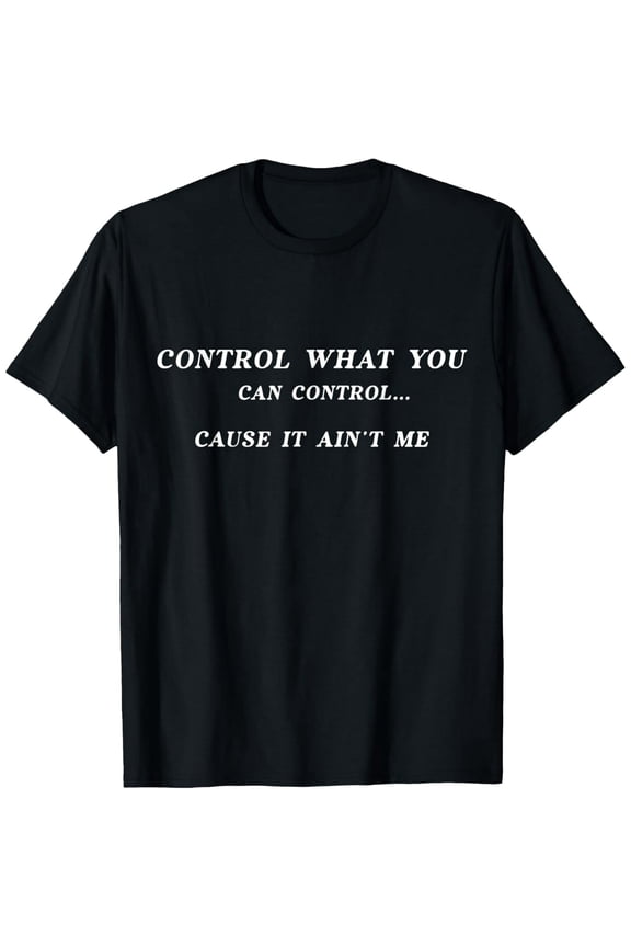 Control What You Can Control Cause It Ain't Me T-Shirt