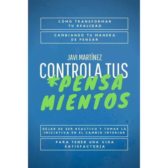 Controla Tus Pensamientos : Cmo transformar tu realidad, cambiando tu manera de pensar. Dejar de ser reactivo y tomar la iniciativa en el cambio interior para tener una vida satisfactoria. (Paperback)