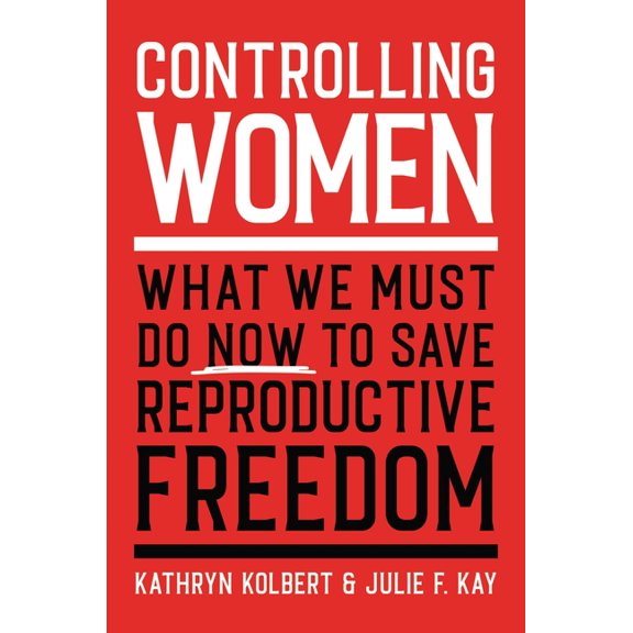 Controlling Women : What We Must Do Now to Save Reproductive Freedom (Hardcover)