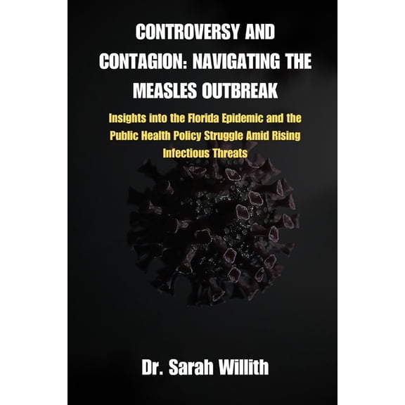 Controversy and Contagion: NAVIGATING THE MEASLES OUTBREAK: Insights into the Florida Epidemic and the Public Health Policy Struggle Amid Rising Infectious Threats (Paperback)