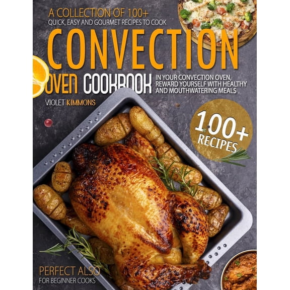 Convection Oven Cookbook: A Collection Of 100+ Quick, Easy And Gourmet Recipes To Cook In Your Convection Oven, Reward Yourself With Healthy And Mouthwatering Meals - Perfect Also for Beginner Cooks (