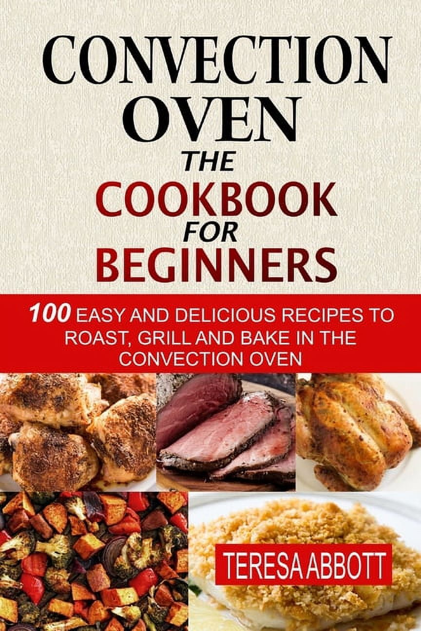 Convection Oven The Cookbook For Beginners 100 Easy And Delicious Recipes To Roast, Grill And