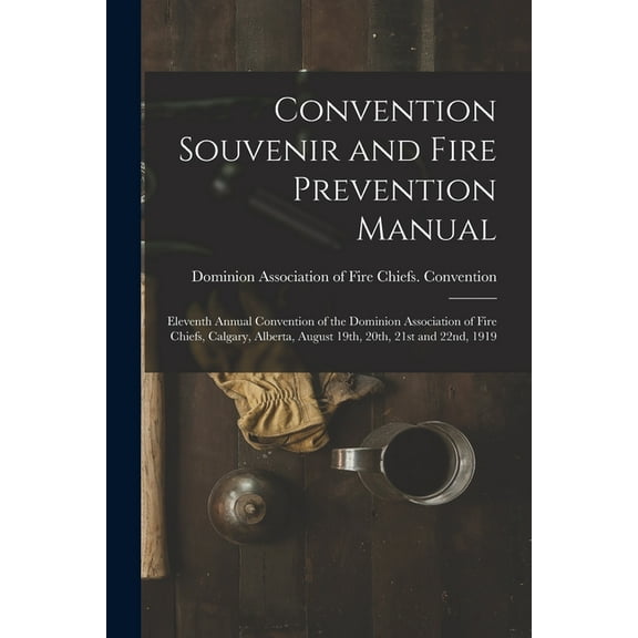 Convention Souvenir and Fire Prevention Manual [microform]: Eleventh Annual Convention of the Dominion Association of Fire Chiefs, Calgary, Alberta, August 19th, 20th, 21st and 22nd, 1919 (Paperback)