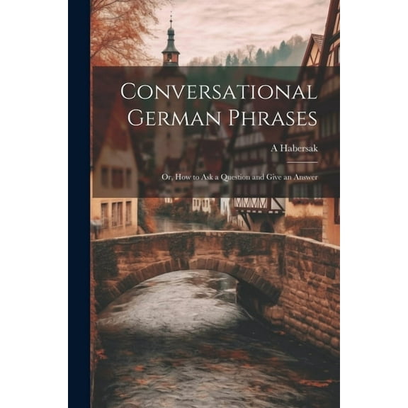 Conversational German Phrases: Or, How to Ask a Question and Give an Answer (Paperback)
