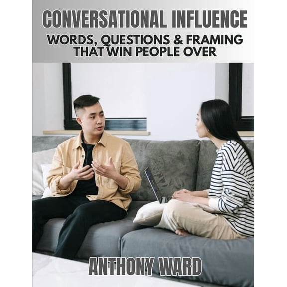 Conversational Influence: Words, Questions & Framing That Win People Over, (Paperback)