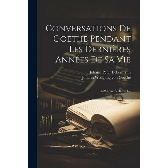 Conversations De Goethe Pendant Les Dernières Années De Sa Vie: 1822-1832, Volume 1... (Paperback)