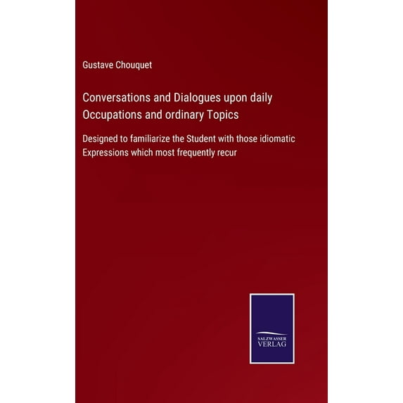 Conversations and Dialogues upon daily Occupations and ordinary Topics: Designed to familiarize the Student with those idiomatic Expressions which most frequently recur (Hardcover)