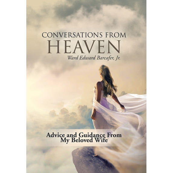 Conversations from Heaven: Advice and Guidance from My Beloved Wife Hardcover 1982247541 9781982247546 Ward Edward Barcafer Jr.