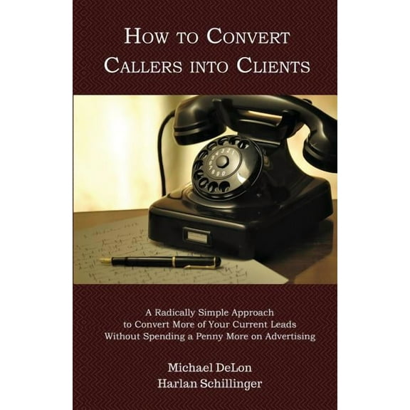 How to Convert Callers Into Clients : A Radically Simple Approach to Convert More of Your Current Leads Without Spending a Penny More on Advertising (Paperback)