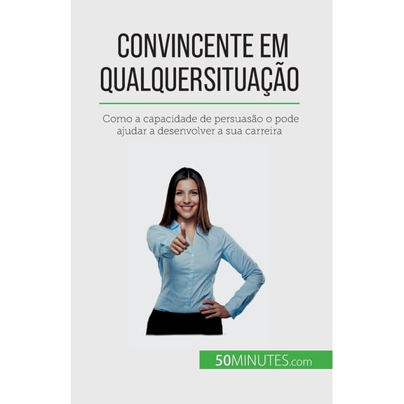 Convincente em qualquer situao: Como a capacidade de persuaso o pode ajudar a desenvolver a sua carreira, (Paperback)