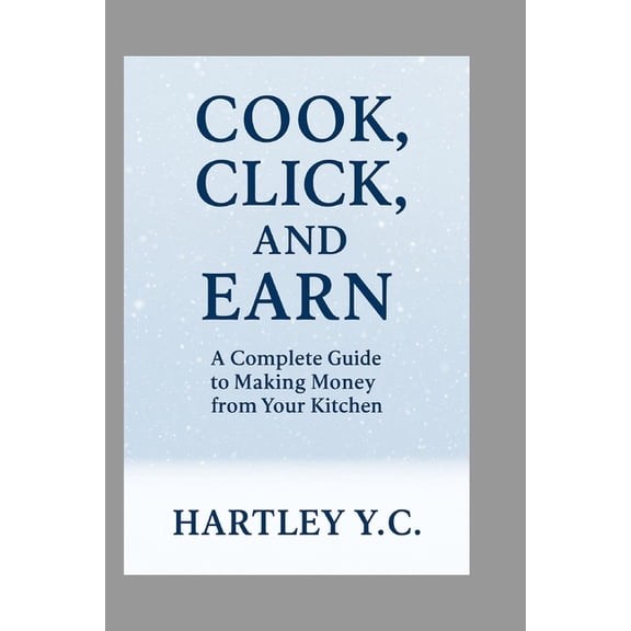 Cook, Click, and Earn: A Complete Guide to Making Money from Your Kitchen, (Paperback)