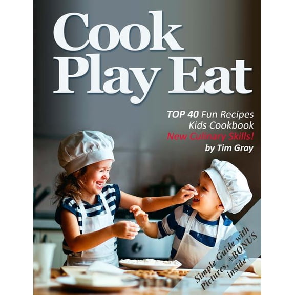 Cook Eat Play: Top 40 Fun Recipes Kids Cookbook New Culinary Skills! (Paperback) by Tim Gray