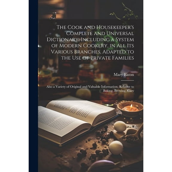 The Cook and Housekeeper's Complete and Universal Dictionary; Including a System of Modern Cookery, in all its Various B, (Paperback)