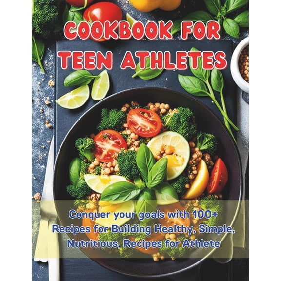 Cookbook For Teen Athletes: Conquer your goals with 100+ Recipes for Building Healthy, Simple, Nutritious, Recipes for Athlete (Paperback)