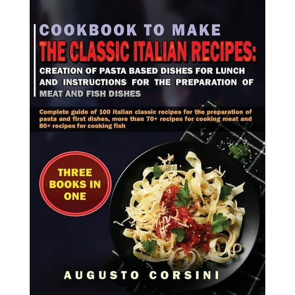 Cookbook to Make the Classic Italian Recipes: Complete Guide of 100 Italian Classic Recipes for the Preparation of Pasta and First Dishes, More Than 70+ Recipes for Cooking Meat and 80+ Recipes for Co