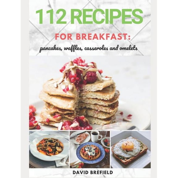 Cookbooks: 112 recipes for breakfast: pancakes, waffles, casseroles and omelets: The most delicious, illustrated pancakes, crepes, waffles, casseroles and omelets recipes. Easy to prepare. Quick recip