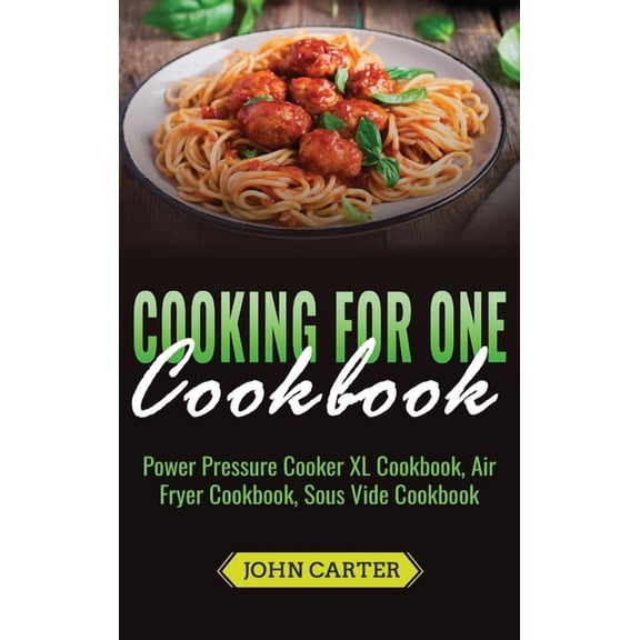 Cooking For One Cookbook: Power Pressure Cooker XL Cookbook, Air Fryer Cookbook, Sous Vide Cookbook, (Hardcover)