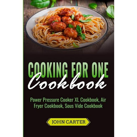 Cooking For One Cookbook: Power Pressure Cooker XL Cookbook, Air Fryer Cookbook, Sous Vide Cookbook, (Paperback)