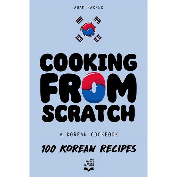 Cooking From Scratch - A Korean Cookbook: 100 Korean Recipes, From The Street Food To The Korean Home Cooking. (Paperback)