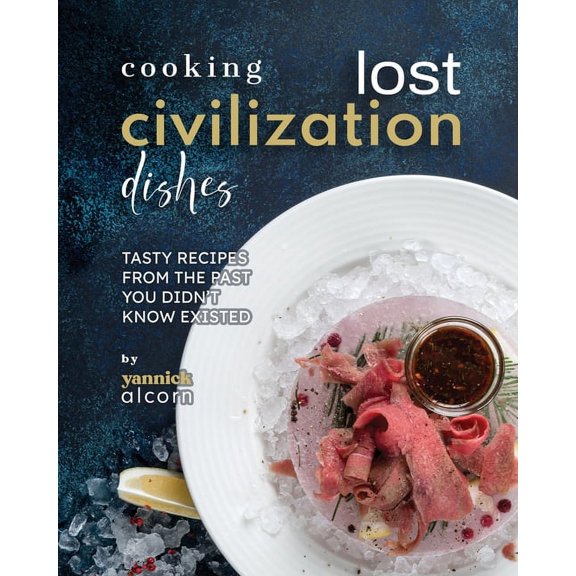 Cooking Lost Civilization Dishes: Tasty Recipes from the Past You Didn't Know Existed (Paperback)