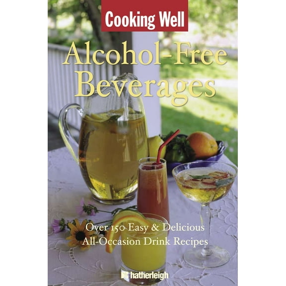 Cooking Well Alcohol-free Beverages : Over 150 Easy & Delicious All-occasion Drink Recipes