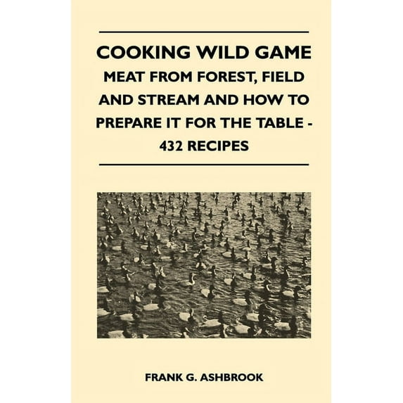 Cooking Wild Game - Meat from Forest, Field and Stream and How to Prepare It for the Table - 432 Recipes, (Hardcover)