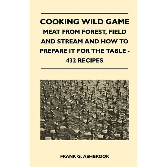 Cooking Wild Game - Meat from Forest, Field and Stream and How to Prepare It for the Table - 432 Recipes, (Paperback)