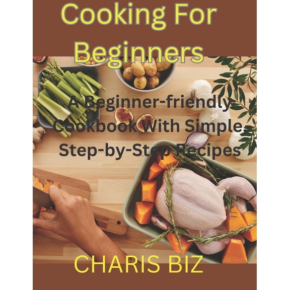 Cooking for Beginners: A Beginner-friendly Cookbook With Simple, Step-by-Step Recipes