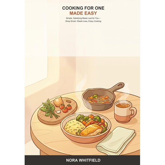 Cooking for One Made Easy: A Beginner's Guide to Simple, Satisfying Single-Serving Meals -- Shop Smart, Waste Less, and , (Paperback)