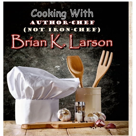 Cooking with Author Chef (Not Iron Chef) Brian K. Larson, (Hardcover)