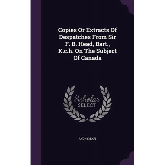 Copies Or Extracts Of Despatches From Sir F. B. Head, Bart., K.c.h. On The Subject Of Canada (Hardcover)