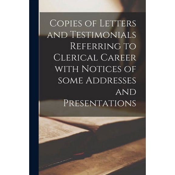 Copies of Letters and Testimonials Referring to Clerical Career With Notices of Some Addresses and Presentations [microform] (Paperback)