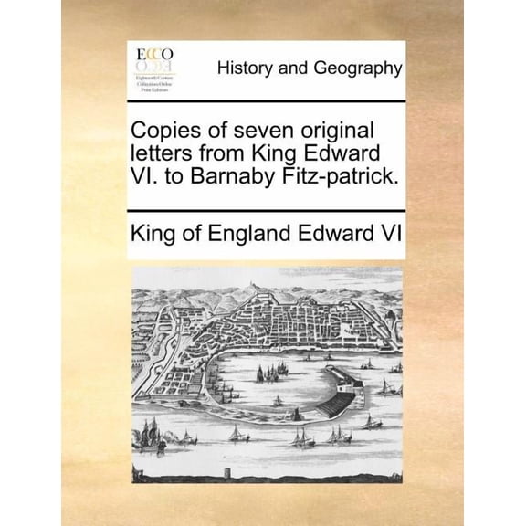 Copies of Seven Original Letters from King Edward VI. To Barnaby Fitz-Patrick. (Paperback)