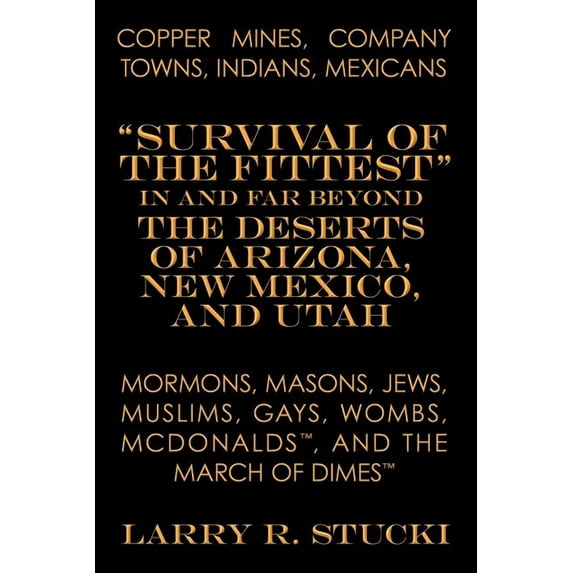 Copper Mines, Company Towns, Indians, Mexicans, Mormons, Masons, Jews, Muslims, Gays, Wombs, Mcdonalds, and the March of Dimes : Survival of the Fittest in and Far Beyond the Deserts of Arizona, New M