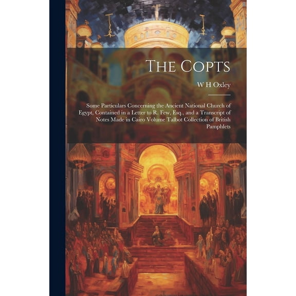 The Copts : Some Particulars Concerning the Ancient National Church of Egypt, Contained in a Letter to R. Few, Esq., and a Transcript of Notes Made in Cairo Volume Talbot Collection of British Pamphlets (Paperback)