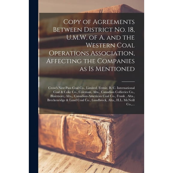 Copy of Agreements Between District No. 18, U.M.W. of A. and the Western Coal Operations Association, Affecting the Companies as is Mentioned [microform]: Crow's Nest Pass Coal Co., Limited, Fernie, B