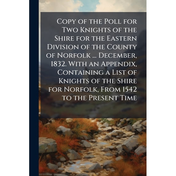 Copy of the Poll for Two Knights of the Shire for the Eastern Division of the County of Norfolk ... December, 1832. With an Appendix, Containing a List of Knights of the Shire for Norfolk, From 1542 to the Present Time : With an Alphabetical List of the Ho (Paperback)