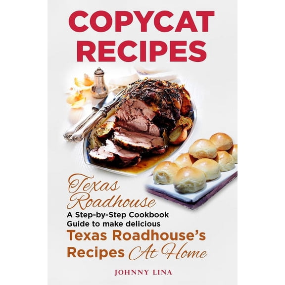 Copycat Recipes: Texas Roadhouse. A Step-by-Step Cookbook Guide to make delicious Texas Roadhouse's Recipes at Home, (Paperback)