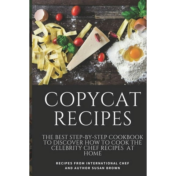 Copycat Recipes: The Best Step-By-Step Cookbook to Discover How to Cook the Celebrity Chef Recipes at Home (Paperback)