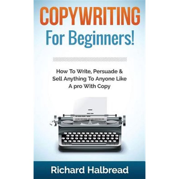 Copywriting : For Beginners! How to Write, Persuade & Sell Anything to Anyone Like a Pro With Copy