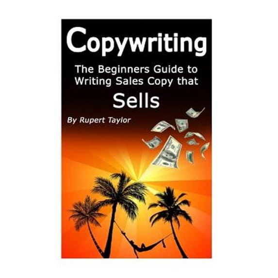 Copywriting : The Beginners Guide to Writing Sales Copy That Sells