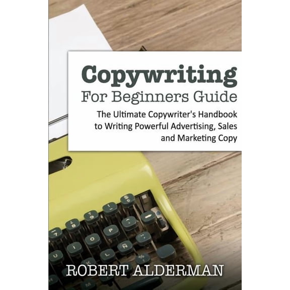 Copywriting For Beginners Guide: The Ultimate Copywriter's Handbook to Writing Powerful Advertising, Sales and Marketing, (Paperback)