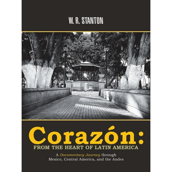 Corazón: from the Heart of Latin America: A Documentary Journey Through Mexico, Central America, and (Paperback) by W R Stanton