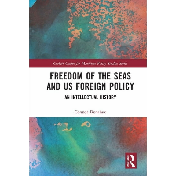 Corbett Centre for Maritime Policy Studi Freedom of the Seas and US Foreign Policy: An Intellectual History, (Paperback)