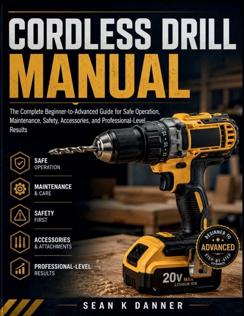 Cordless Drill Manual: The Complete Beginner-to-Advanced Guide for Safe Operation, Maintenance, Safety, Accessories, and, (Paperback)