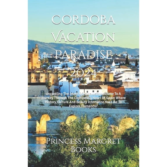 Cordoba Vacation Paradise 2024: Unraveling The Jewel Of Andalusia, Welcome To A Journey Through The Captivating Heart Of Spain Where History, Culture And Beauty Intertwine.You Like To Explore Flamenco